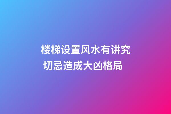 楼梯设置风水有讲究 切忌造成大凶格局